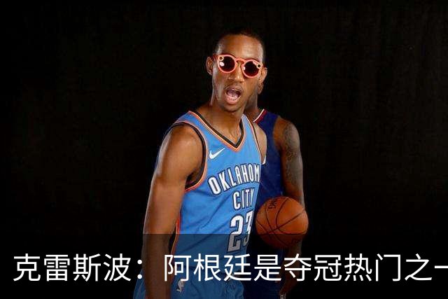 克雷斯波：阿根廷是夺冠热门之一 爱足球的人都乐于看梅西的比赛