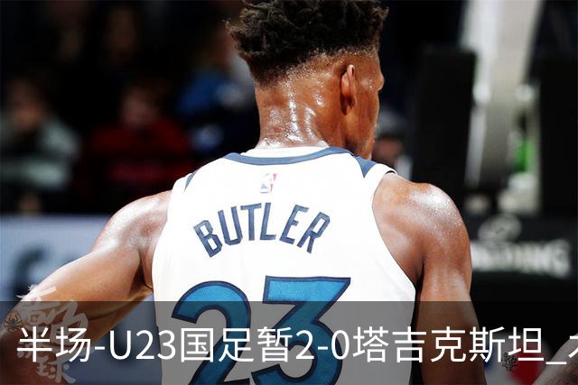 半场-U23国足暂2-0塔吉克斯坦 木塔力甫2分钟闪击张瑷晖头槌